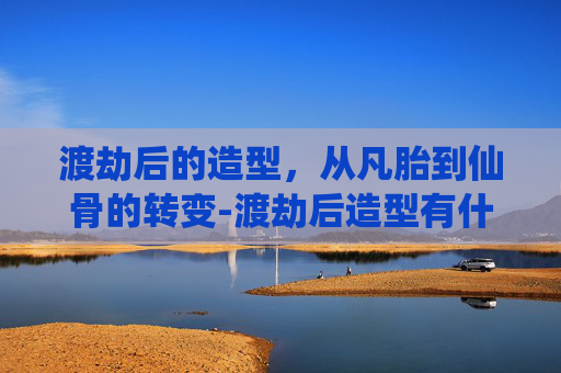 渡劫后的造型，从凡胎到仙骨的转变-渡劫后造型有什么变化