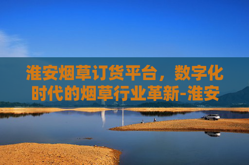淮安烟草订货平台,数字化时代的烟草行业革新-淮安烟草订货平台官网 淮安烟草订货平台,数字化时代的烟草行业革新-淮安烟草订货平台官网