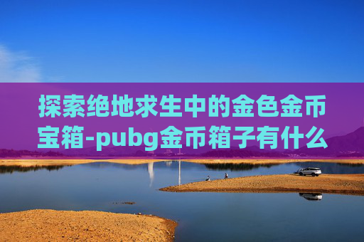 探索绝地求生中的金色金币宝箱-pubg金币箱子有什么