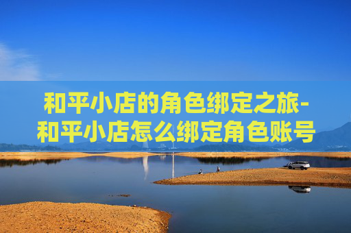 和平小店的角色绑定之旅-和平小店怎么绑定角色账号 和平小店的角色绑定之旅-和平小店怎么绑定角色账号