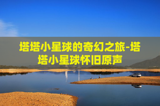 塔塔小星球的奇幻之旅-塔塔小星球怀旧原声 塔塔小星球的奇幻之旅-塔塔小星球怀旧原声