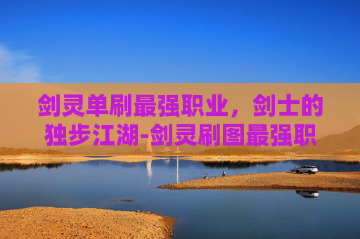 剑灵单刷最强职业,剑士的独步江湖-剑灵刷图最强职业 剑灵单刷最强职业,剑士的独步江湖-剑灵刷图最强职业