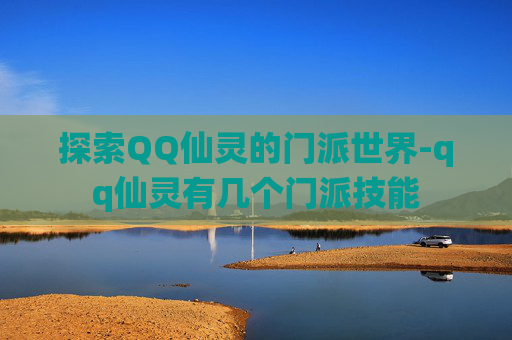 探索QQ仙灵的门派世界-qq仙灵有几个门派技能 探索QQ仙灵的门派世界-qq仙灵有几个门派技能