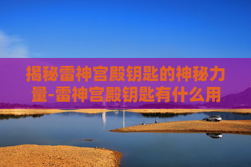 揭秘雷神宫殿钥匙的神秘力量-雷神宫殿钥匙有什么用处 揭秘雷神宫殿钥匙的神秘力量-雷神宫殿钥匙有什么用处