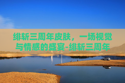 绯斩三周年皮肤,一场视觉与情感的盛宴-绯斩三周年皮肤现在如何获得 绯斩三周年皮肤,一场视觉与情感的盛宴-绯斩三周年皮肤现在如何获得