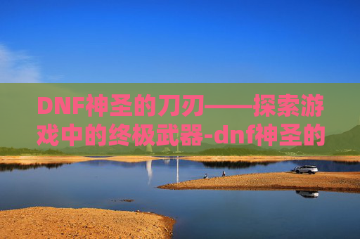 DNF神圣的刀刃——探索游戏中的终极武器-dnf神圣的刀刃怎么获得