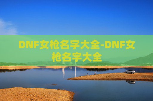 DNF女枪名字大全-DNF女枪名字大全 DNF女枪名字大全-DNF女枪名字大全