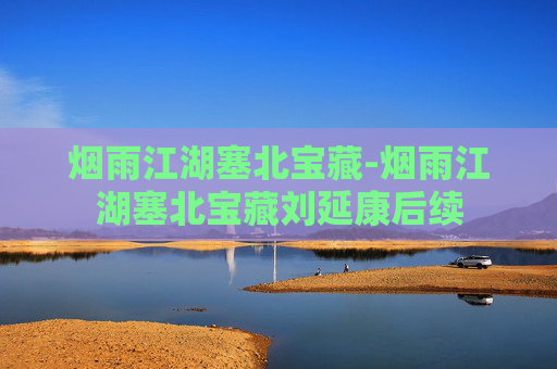 烟雨江湖塞北宝藏-烟雨江湖塞北宝藏刘延康后续