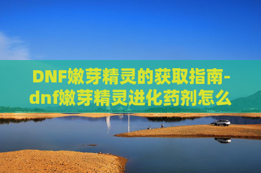 DNF嫩芽精灵的获取指南-dnf嫩芽精灵进化药剂怎么得
