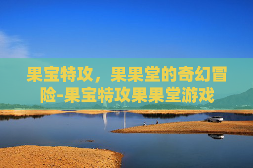 果宝特攻,果果堂的奇幻冒险-果宝特攻果果堂游戏 果宝特攻,果果堂的奇幻冒险-果宝特攻果果堂游戏