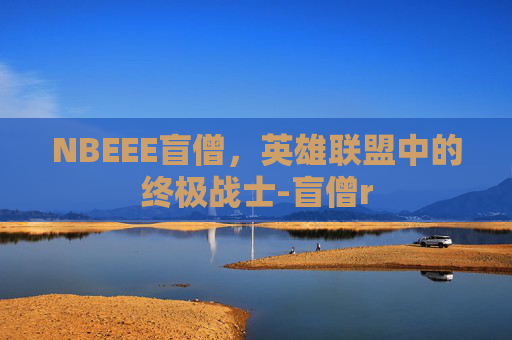 NBEEE盲僧,英雄联盟中的终极战士-盲僧r NBEEE盲僧,英雄联盟中的终极战士-盲僧r