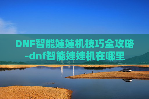 DNF智能娃娃机技巧全攻略-dnf智能娃娃机在哪里 DNF智能娃娃机技巧全攻略-dnf智能娃娃机在哪里