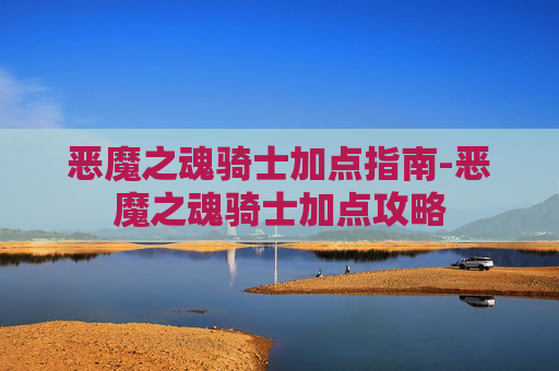 恶魔之魂骑士加点指南-恶魔之魂骑士加点攻略