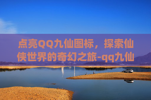 点亮QQ九仙图标，探索仙侠世界的奇幻之旅-qq九仙图标点亮了没反应