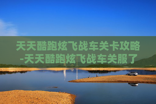 天天酷跑炫飞战车关卡攻略-天天酷跑炫飞战车关服了吗 天天酷跑炫飞战车关卡攻略-天天酷跑炫飞战车关服了吗