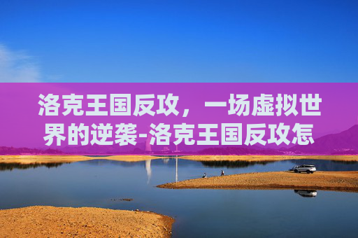 洛克王国反攻，一场虚拟世界的逆袭-洛克王国反攻怎么打