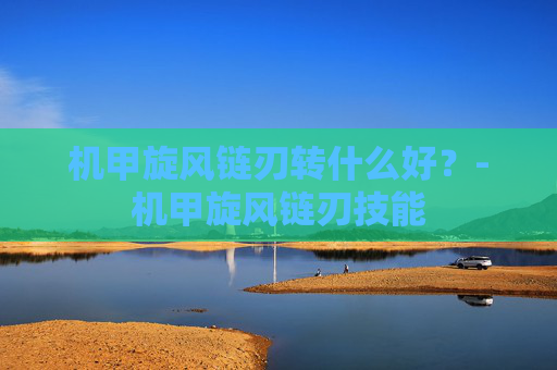 机甲旋风链刃转什么好?-机甲旋风链刃技能 机甲旋风链刃转什么好?-机甲旋风链刃技能