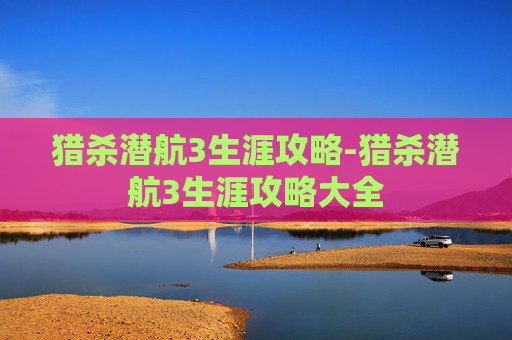 猎杀潜航3生涯攻略-猎杀潜航3生涯攻略大全 猎杀潜航3生涯攻略-猎杀潜航3生涯攻略大全