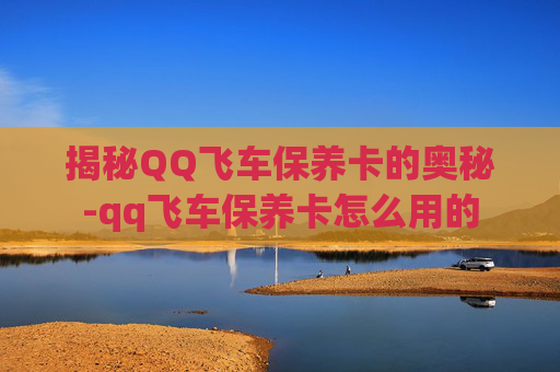 揭秘QQ飞车保养卡的奥秘-qq飞车保养卡怎么用的