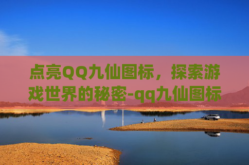 点亮QQ九仙图标,探索游戏世界的秘密-qq九仙图标怎么点亮不了 点亮QQ九仙图标,探索游戏世界的秘密-qq九仙图标怎么点亮不了