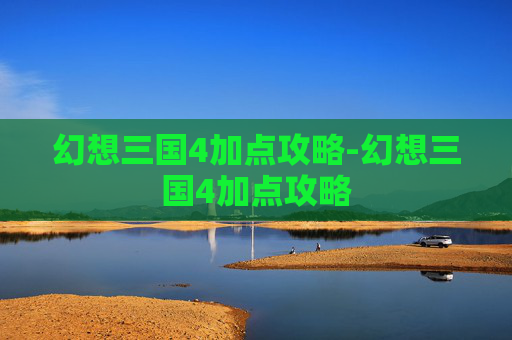 幻想三国4加点攻略-幻想三国4加点攻略