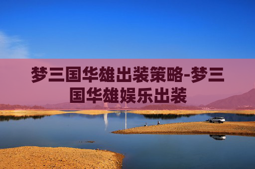 梦三国华雄出装策略-梦三国华雄娱乐出装 梦三国华雄出装策略-梦三国华雄娱乐出装