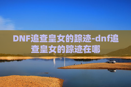 DNF追查皇女的踪迹-dnf追查皇女的踪迹在哪