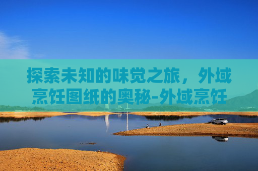 探索未知的味觉之旅,外域烹饪图纸的奥秘-外域烹饪图纸大全 探索未知的味觉之旅,外域烹饪图纸的奥秘-外域烹饪图纸大全