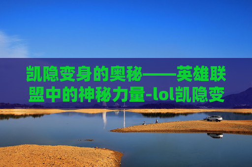 凯隐变身的奥秘——英雄联盟中的神秘力量-lol凯隐变身机制