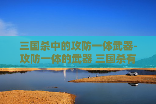 三国杀中的攻防一体武器-攻防一体的武器 三国杀有哪些