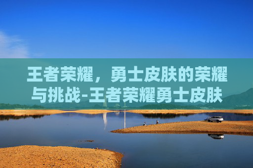 王者荣耀，勇士皮肤的荣耀与挑战-王者荣耀勇士皮肤加什么属性