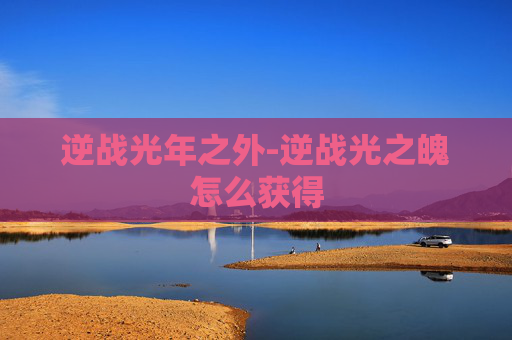 逆战光年之外-逆战光之魄怎么获得