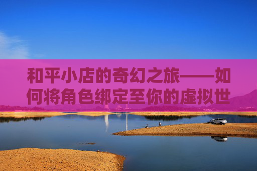 和平小店的奇幻之旅——如何将角色绑定至你的虚拟世界-和平小店怎么绑定角色账号 和平小店的奇幻之旅——如何将角色绑定至你的虚拟世界-和平小店怎么绑定角色账号