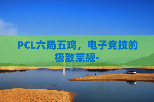 PCL六局五鸡，电子竞技的极致荣耀-