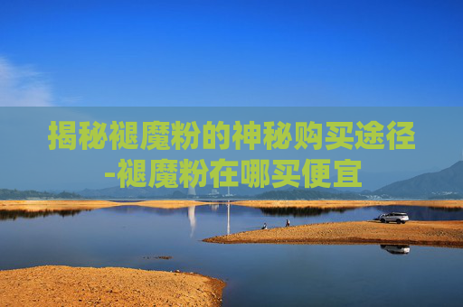 揭秘褪魔粉的神秘购买途径-褪魔粉在哪买便宜