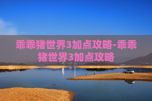 乖乖猪世界3加点攻略-乖乖猪世界3加点攻略