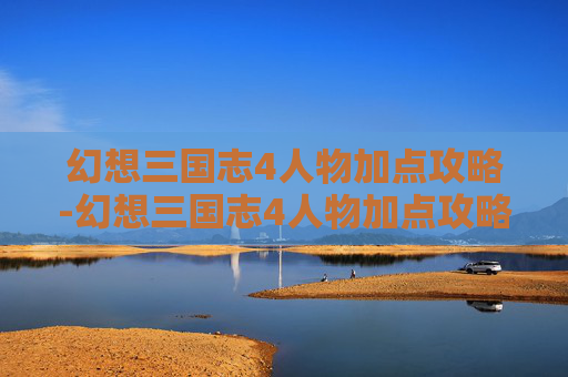 幻想三国志4人物加点攻略-幻想三国志4人物加点攻略