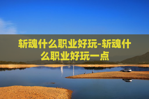 斩魂什么职业好玩-斩魂什么职业好玩一点