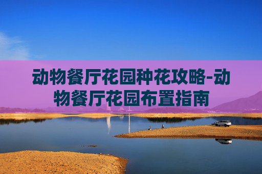 动物餐厅花园种花攻略-动物餐厅花园布置指南 动物餐厅花园种花攻略-动物餐厅花园布置指南