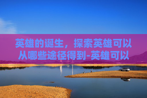英雄的诞生，探索英雄可以从哪些途径得到-英雄可以从哪些途径得到人生启示