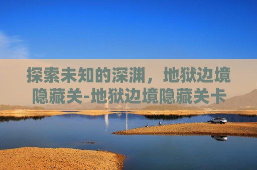 探索未知的深渊，地狱边境隐藏关-地狱边境隐藏关卡怎么开