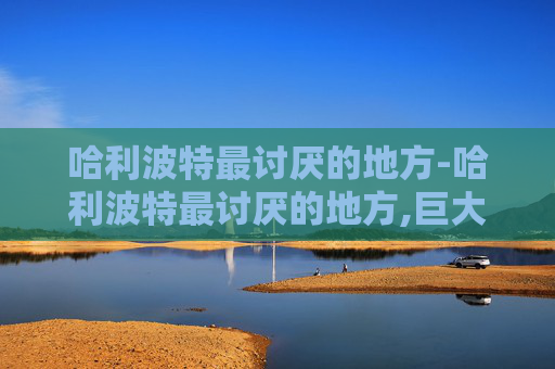 哈利波特最讨厌的地方-哈利波特最讨厌的地方,巨大生物 哈利波特最讨厌的地方-哈利波特最讨厌的地方,巨大生物