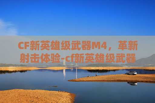 CF新英雄级武器M4，革新射击体验-cf新英雄级武器朱雀怎么获得