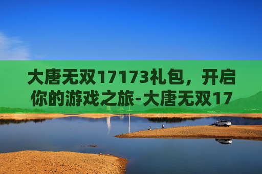 大唐无双17173礼包，开启你的游戏之旅-大唐无双17173礼包领取