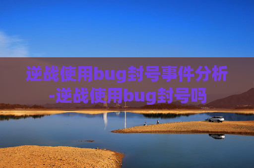 逆战使用bug封号事件分析-逆战使用bug封号吗