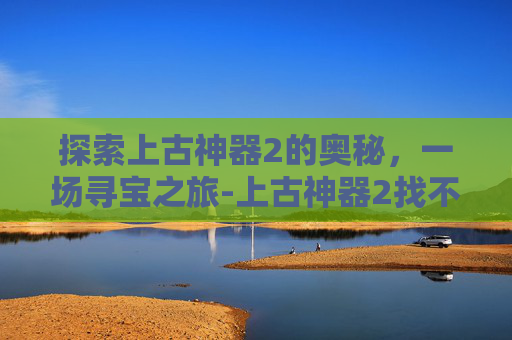 探索上古神器2的奥秘,一场寻宝之旅-上古神器2找不同答案图片 探索上古神器2的奥秘,一场寻宝之旅-上古神器2找不同答案图片