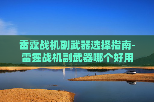 雷霆战机副武器选择指南-雷霆战机副武器哪个好用 雷霆战机副武器选择指南-雷霆战机副武器哪个好用