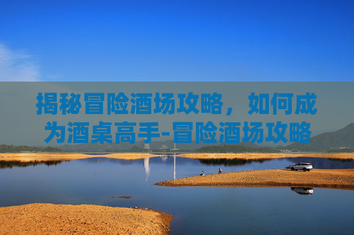 揭秘冒险酒场攻略，如何成为酒桌高手-冒险酒场攻略大全