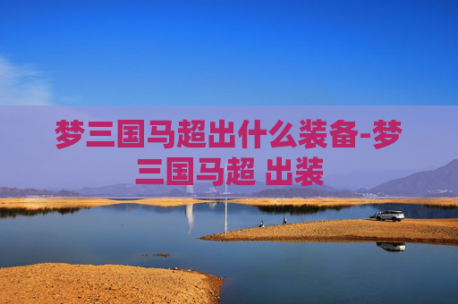 梦三国马超出什么装备-梦三国马超 出装 梦三国马超出什么装备-梦三国马超 出装