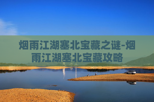 烟雨江湖塞北宝藏之谜-烟雨江湖塞北宝藏攻略 烟雨江湖塞北宝藏之谜-烟雨江湖塞北宝藏攻略